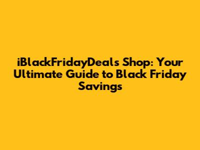 iBlackFridayDeals Shop: Your Ultimate Guide to Black Friday Savings