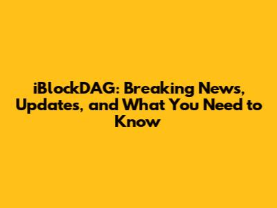 iBlockDAG: Breaking News, Updates, and What You Need to Know