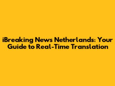 iBreaking News Netherlands: Your Guide to Real-Time Translation
