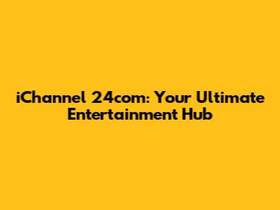 iChannel 24com: Your Ultimate Entertainment Hub