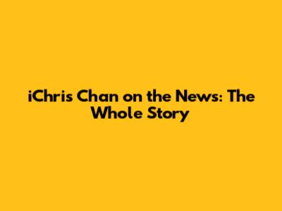 iChris Chan on the News: The Whole Story