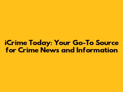 iCrime Today: Your Go-To Source for Crime News and Information