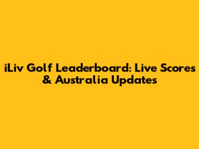 iLiv Golf Leaderboard: Live Scores & Australia Updates