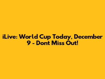 iLive: World Cup Today, December 9 - Don't Miss Out!
