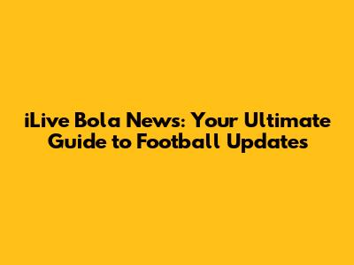 iLive Bola News: Your Ultimate Guide to Football Updates