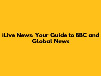iLive News: Your Guide to BBC and Global News