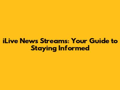 iLive News Streams: Your Guide to Staying Informed