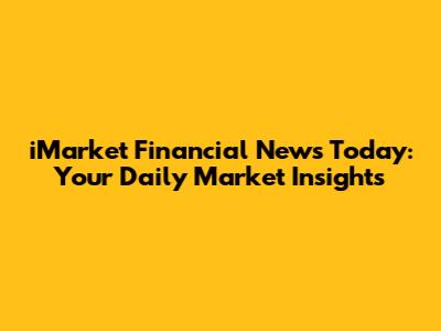 iMarket Financial News Today: Your Daily Market Insights