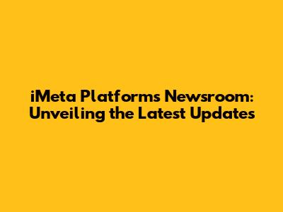 iMeta Platforms Newsroom: Unveiling the Latest Updates