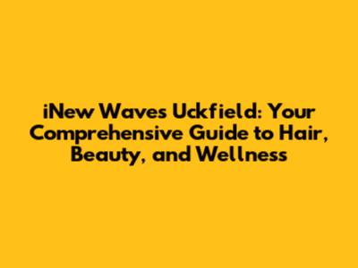 iNew Waves Uckfield: Your Comprehensive Guide to Hair, Beauty, and Wellness