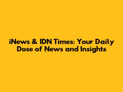 iNews & IDN Times: Your Daily Dose of News and Insights