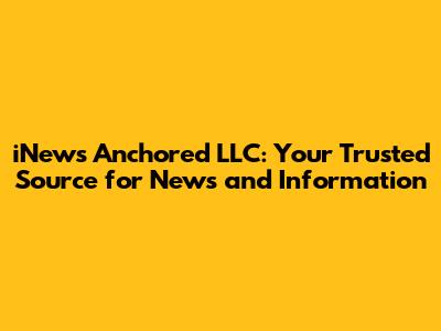 iNews Anchored LLC: Your Trusted Source for News and Information