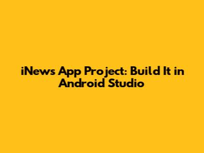 iNews App Project: Build It in Android Studio