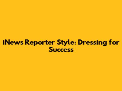 iNews Reporter Style: Dressing for Success
