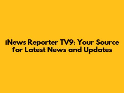 iNews Reporter TV9: Your Source for Latest News and Updates