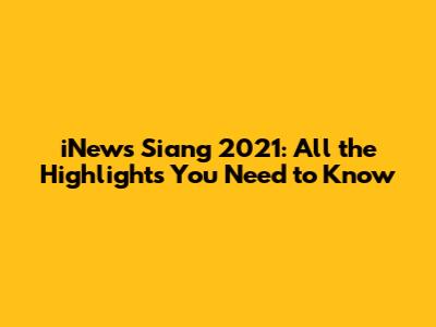 iNews Siang 2021: All the Highlights You Need to Know