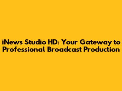 iNews Studio HD: Your Gateway to Professional Broadcast Production