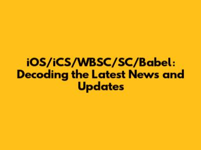 iOS/iCS/WBSC/SC/Babel: Decoding the Latest News and Updates