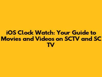 iOS Clock Watch: Your Guide to Movies and Videos on SCTV and SC TV