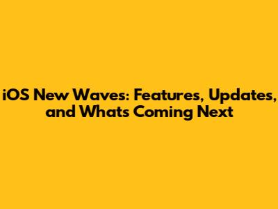 iOS New Waves: Features, Updates, and What's Coming Next