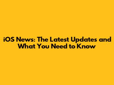 iOS News: The Latest Updates and What You Need to Know