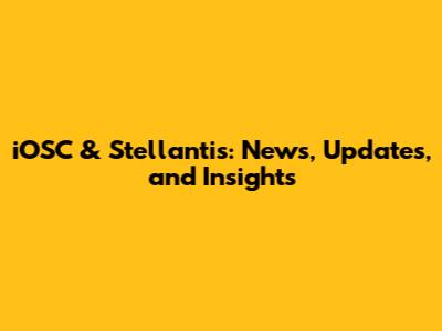 iOSC & Stellantis: News, Updates, and Insights