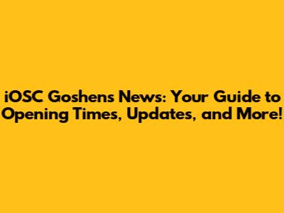 iOSC Goshen's News: Your Guide to Opening Times, Updates, and More!