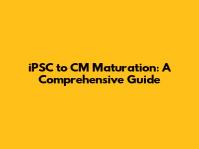 iPSC to CM Maturation: A Comprehensive Guide