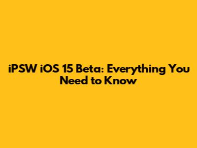 iPSW iOS 15 Beta: Everything You Need to Know