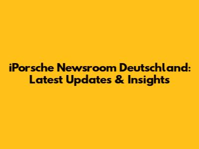 iPorsche Newsroom Deutschland: Latest Updates & Insights