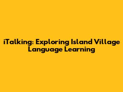 iTalking: Exploring Island Village Language Learning