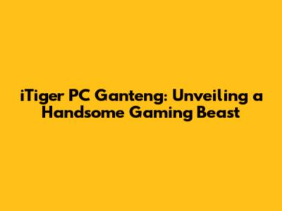 iTiger PC Ganteng: Unveiling a Handsome Gaming Beast