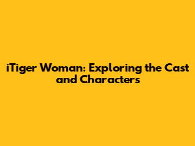 iTiger Woman: Exploring the Cast and Characters