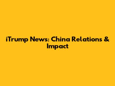 iTrump News: China Relations & Impact