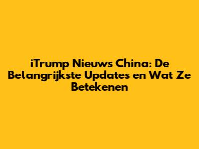 iTrump Nieuws China: De Belangrijkste Updates en Wat Ze Betekenen