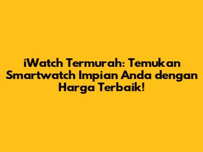 iWatch Termurah: Temukan Smartwatch Impian Anda dengan Harga Terbaik!