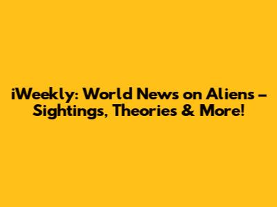 iWeekly: World News on Aliens – Sightings, Theories & More!