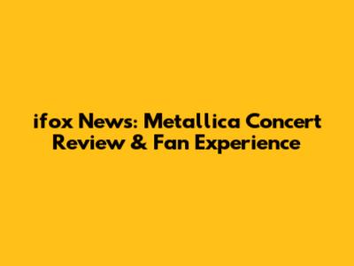 ifox News: Metallica Concert Review & Fan Experience