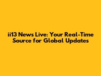 ii13 News Live: Your Real-Time Source for Global Updates