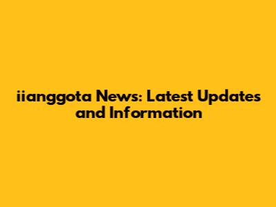 iianggota News: Latest Updates and Information
