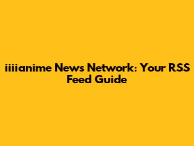 iiiianime News Network: Your RSS Feed Guide