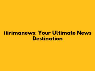 iiirimanews: Your Ultimate News Destination