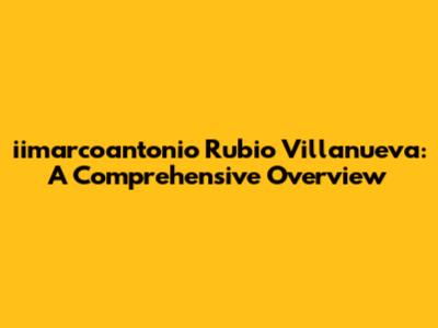 iimarcoantonio Rubio Villanueva: A Comprehensive Overview