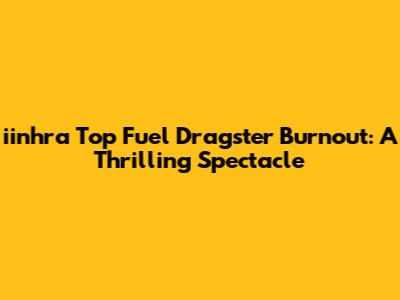 iinhra Top Fuel Dragster Burnout: A Thrilling Spectacle