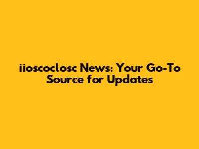 iioscoclosc News: Your Go-To Source for Updates