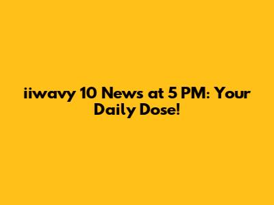 iiwavy 10 News at 5 PM: Your Daily Dose!