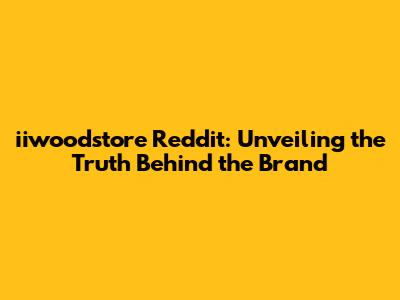 iiwoodstore Reddit: Unveiling the Truth Behind the Brand