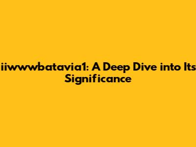 iiwwwbatavia1: A Deep Dive into Its Significance