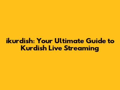 ikurdish: Your Ultimate Guide to Kurdish Live Streaming
