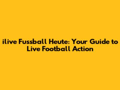 ilive Fussball Heute: Your Guide to Live Football Action